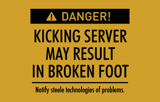 Danger! Kicking server may result in broken foot. Notify Steele Technologies of Problems